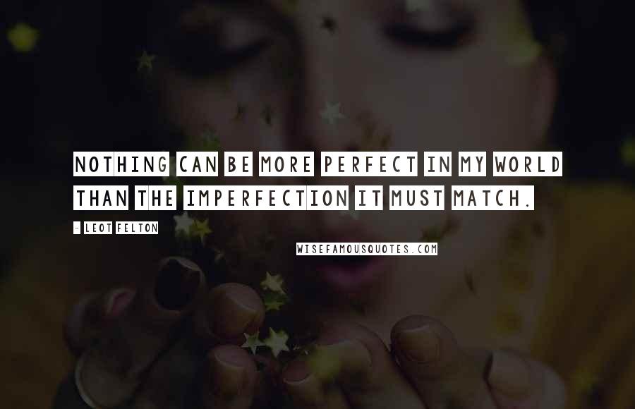 Leot Felton quotes: Nothing can be more perfect in my world than the imperfection it must match.