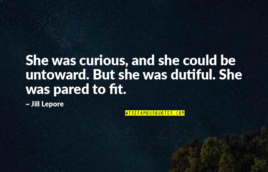 Lepore Quotes By Jill Lepore: She was curious, and she could be untoward. Lepore Quotes By Jill Lepore: She was curious, and she could be untoward.