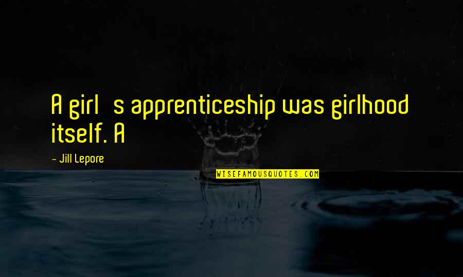 Lepore Quotes By Jill Lepore: A girl's apprenticeship was girlhood itself. A Lepore Quotes By Jill Lepore: A girl's apprenticeship was girlhood itself. A