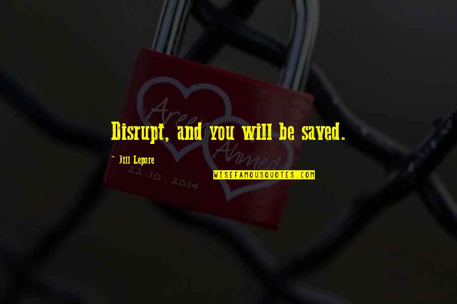 Lepore Quotes By Jill Lepore: Disrupt, and you will be saved. Lepore Quotes By Jill Lepore: Disrupt, and you will be saved.