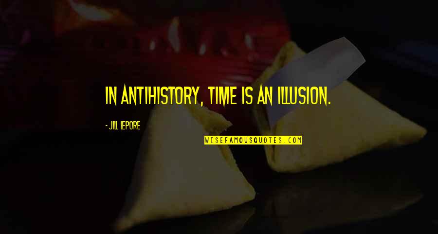 Lepore's Quotes By Jill Lepore: In antihistory, time is an illusion.