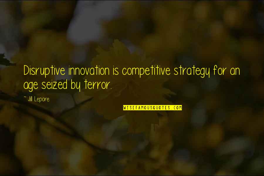 Lepore's Quotes By Jill Lepore: Disruptive innovation is competitive strategy for an age