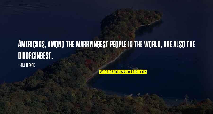 Lepore's Quotes By Jill Lepore: Americans, among the marryingest people in the world,