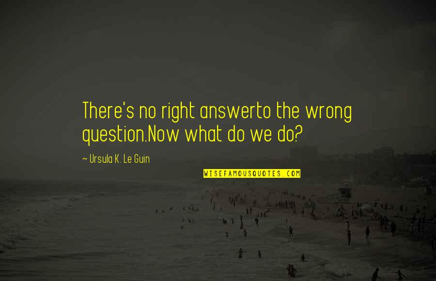 Le'pt Quotes By Ursula K. Le Guin: There's no right answerto the wrong question.Now what