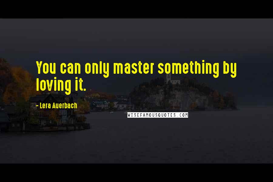 Lera Auerbach quotes: You can only master something by loving it.