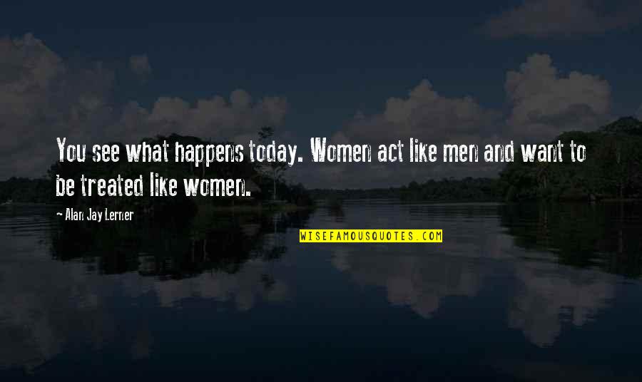 Lerner's Quotes By Alan Jay Lerner: You see what happens today. Women act like