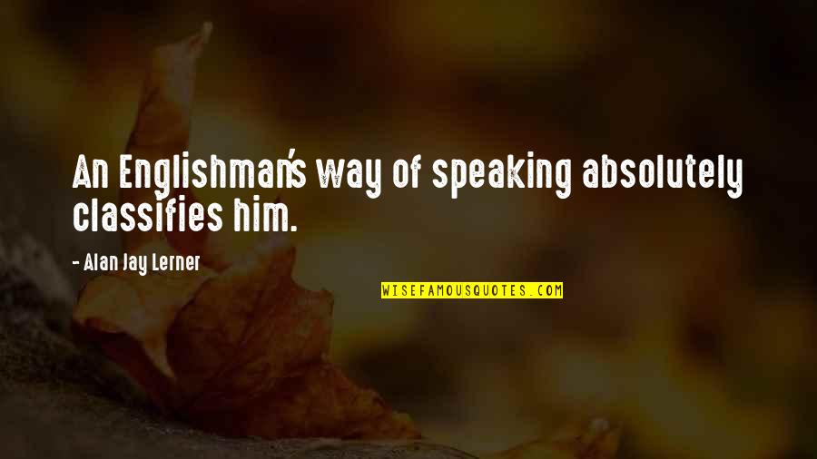 Lerner's Quotes By Alan Jay Lerner: An Englishman's way of speaking absolutely classifies him. Lerner's Quotes By Alan Jay Lerner: An Englishman's way of speaking absolutely classifies him.
