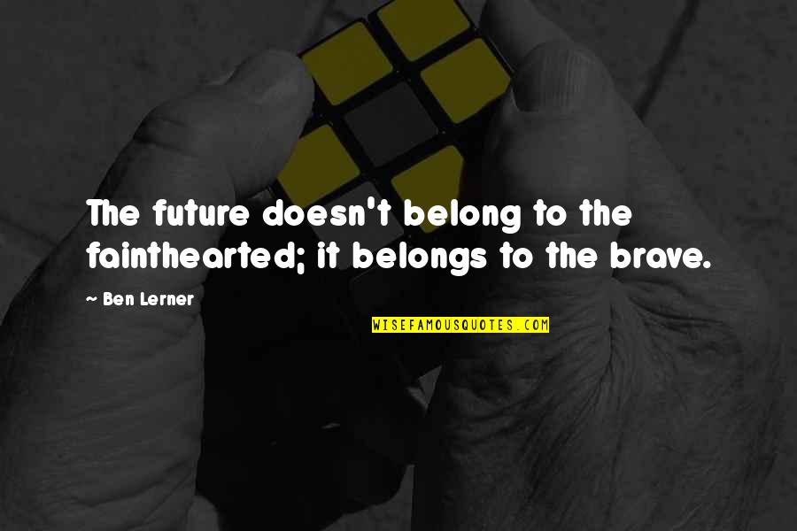 Lerner's Quotes By Ben Lerner: The future doesn't belong to the fainthearted; it Lerner's Quotes By Ben Lerner: The future doesn't belong to the fainthearted; it