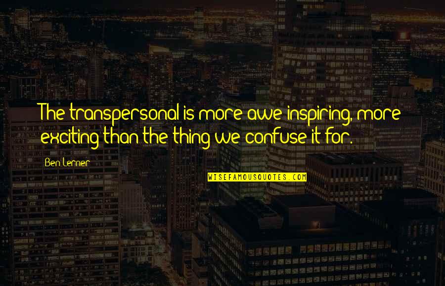 Lerner's Quotes By Ben Lerner: The transpersonal is more awe-inspiring, more exciting than Lerner's Quotes By Ben Lerner: The transpersonal is more awe-inspiring, more exciting than
