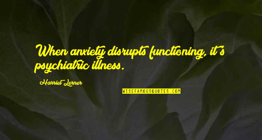 Lerner's Quotes By Harriet Lerner: When anxiety disrupts functioning, it's psychiatric illness. Lerner's Quotes By Harriet Lerner: When anxiety disrupts functioning, it's psychiatric illness.