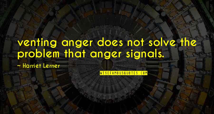 Lerner's Quotes By Harriet Lerner: venting anger does not solve the problem that Lerner's Quotes By Harriet Lerner: venting anger does not solve the problem that