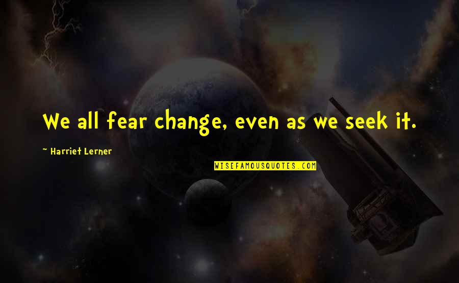 Lerner's Quotes By Harriet Lerner: We all fear change, even as we seek