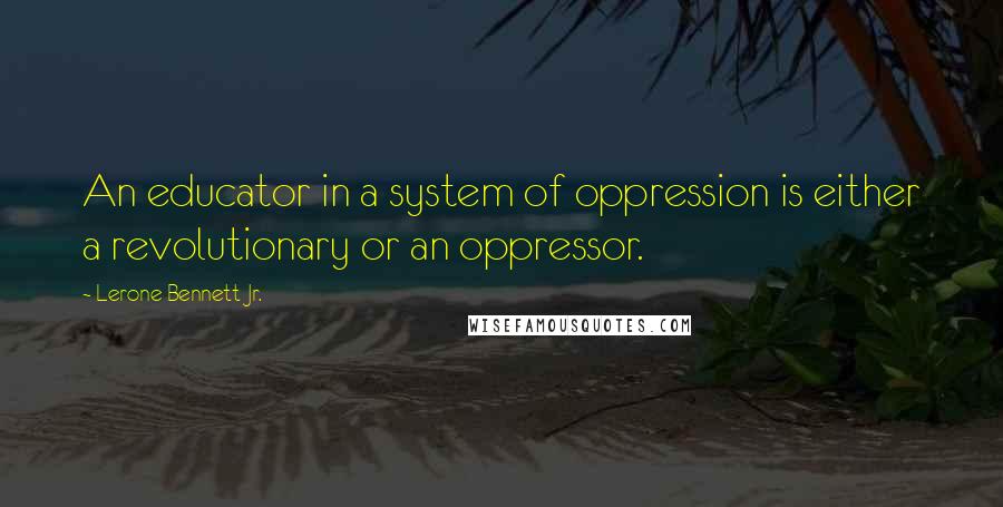 Lerone Bennett Jr. quotes: An educator in a system of oppression is either a revolutionary or an oppressor. Lerone Bennett Jr. quotes: An educator in a system of oppression is either a revolutionary or an oppressor.