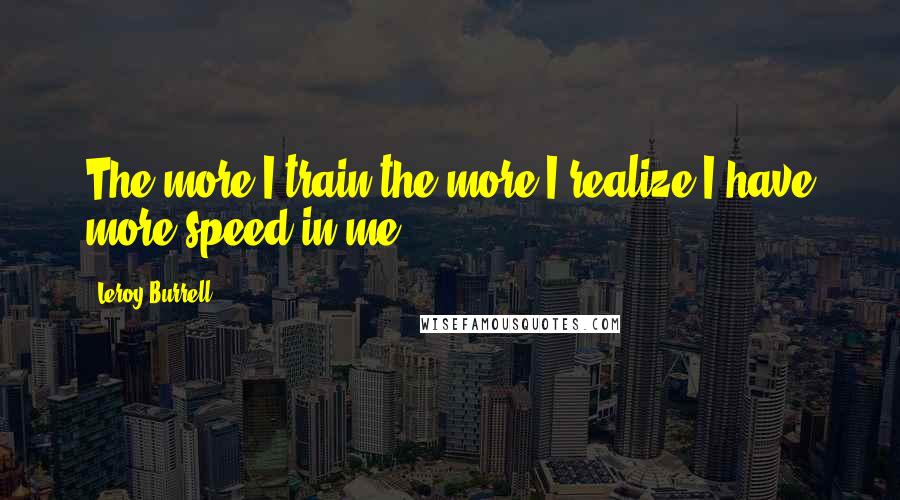 Leroy Burrell quotes: The more I train the more I realize I have more speed in me.