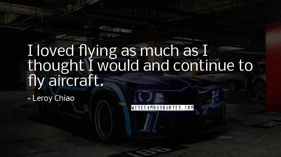 Leroy Chiao quotes: I loved flying as much as I thought I would and continue to fly aircraft.