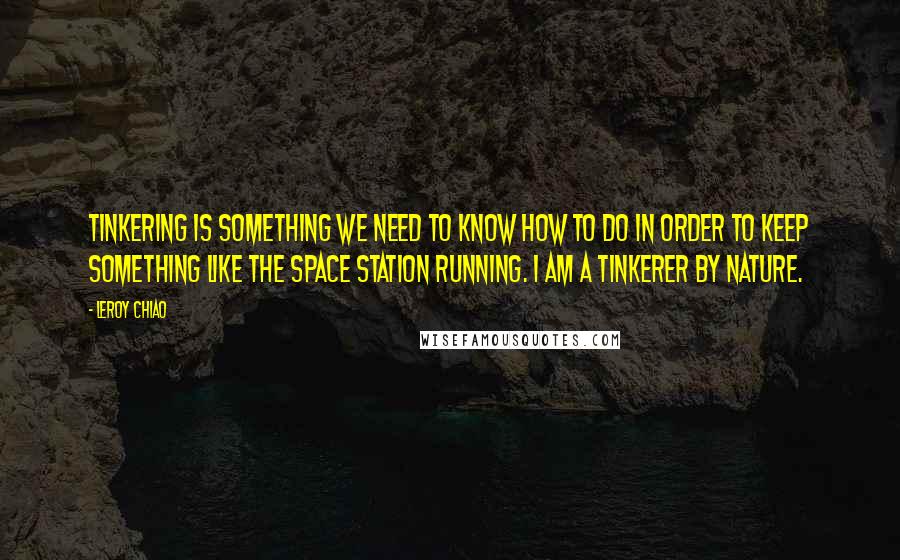 Leroy Chiao quotes: Tinkering is something we need to know how to do in order to keep something like the space station running. I am a tinkerer by nature. Leroy Chiao quotes: Tinkering is something we need to know how to do in order to keep something like the space station running. I am a tinkerer by nature.