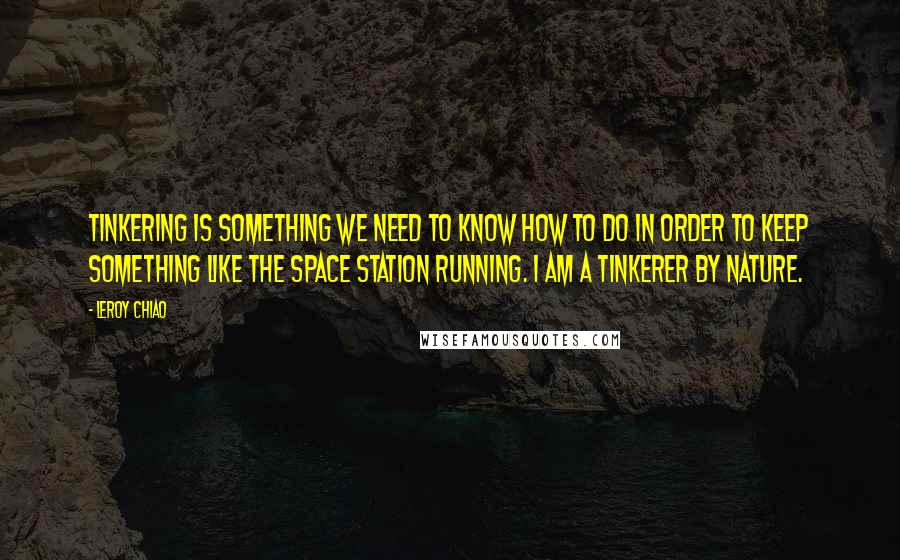 Leroy Chiao quotes: Tinkering is something we need to know how to do in order to keep something like the space station running. I am a tinkerer by nature.