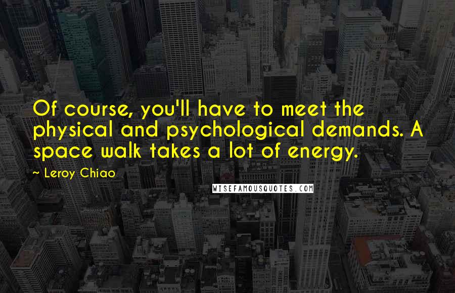 Leroy Chiao quotes: Of course, you'll have to meet the physical and psychological demands. A space walk takes a lot of energy. Leroy Chiao quotes: Of course, you'll have to meet the physical and psychological demands. A space walk takes a lot of energy.