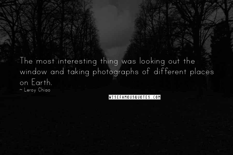 Leroy Chiao quotes: The most interesting thing was looking out the window and taking photographs of different places on Earth. Leroy Chiao quotes: The most interesting thing was looking out the window and taking photographs of different places on Earth.