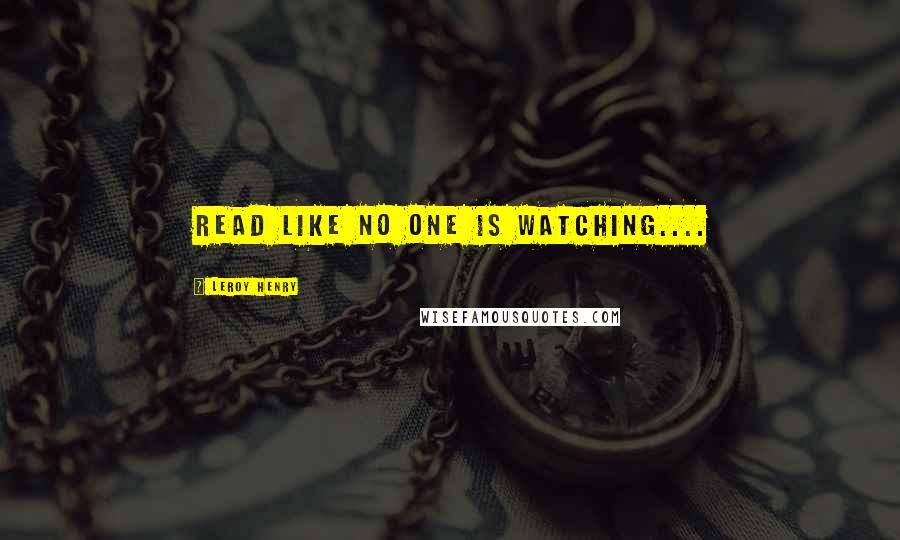 Leroy Henry quotes: Read like no one is watching....