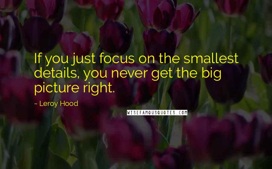 Leroy Hood quotes: If you just focus on the smallest details, you never get the big picture right.
