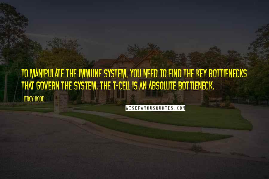 Leroy Hood quotes: To manipulate the immune system, you need to find the key bottlenecks that govern the system. The T-cell is an absolute bottleneck. Leroy Hood quotes: To manipulate the immune system, you need to find the key bottlenecks that govern the system. The T-cell is an absolute bottleneck.