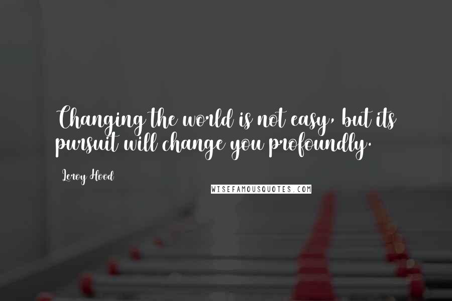 Leroy Hood quotes: Changing the world is not easy, but its pursuit will change you profoundly.