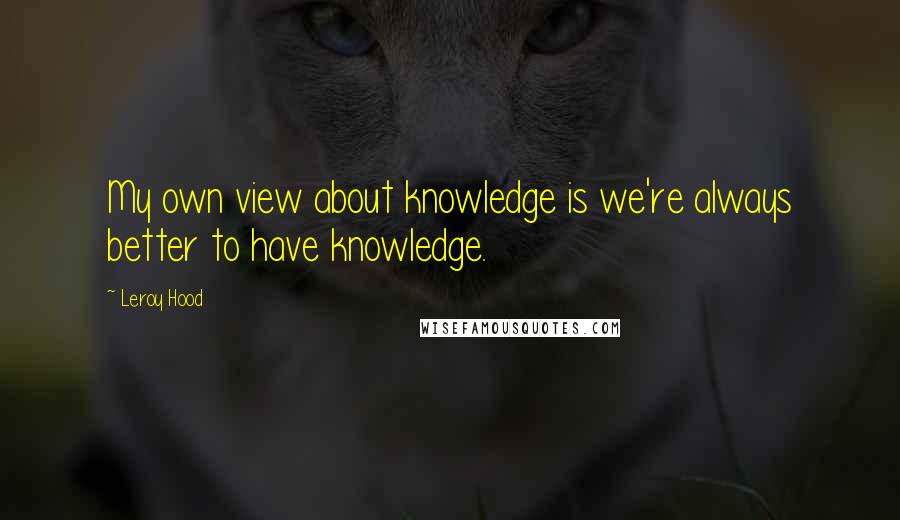 Leroy Hood quotes: My own view about knowledge is we're always better to have knowledge.