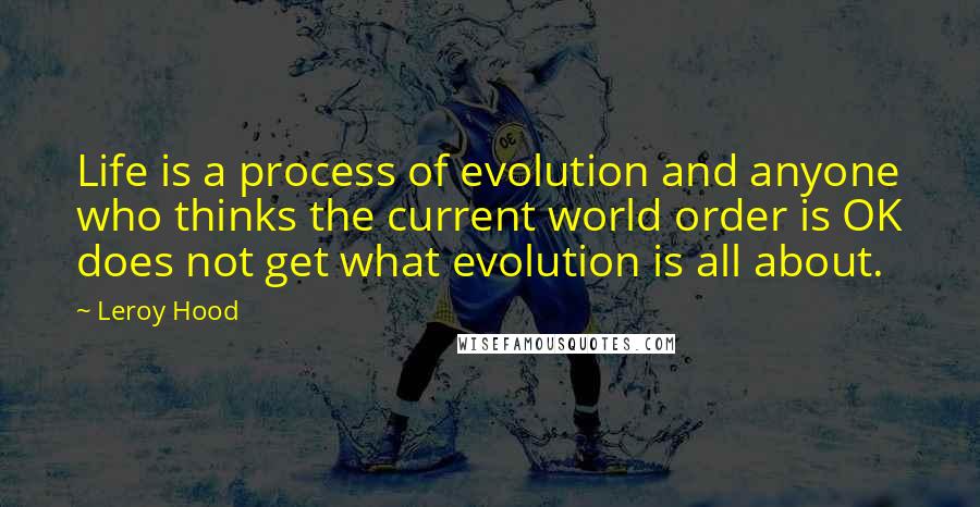 Leroy Hood quotes: Life is a process of evolution and anyone who thinks the current world order is OK does not get what evolution is all about.