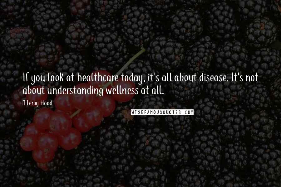 Leroy Hood quotes: If you look at healthcare today, it's all about disease. It's not about understanding wellness at all. Leroy Hood quotes: If you look at healthcare today, it's all about disease. It's not about understanding wellness at all.