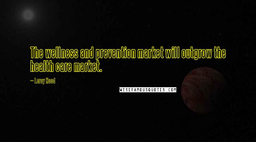 Leroy Hood quotes: The wellness and prevention market will outgrow the health care market.