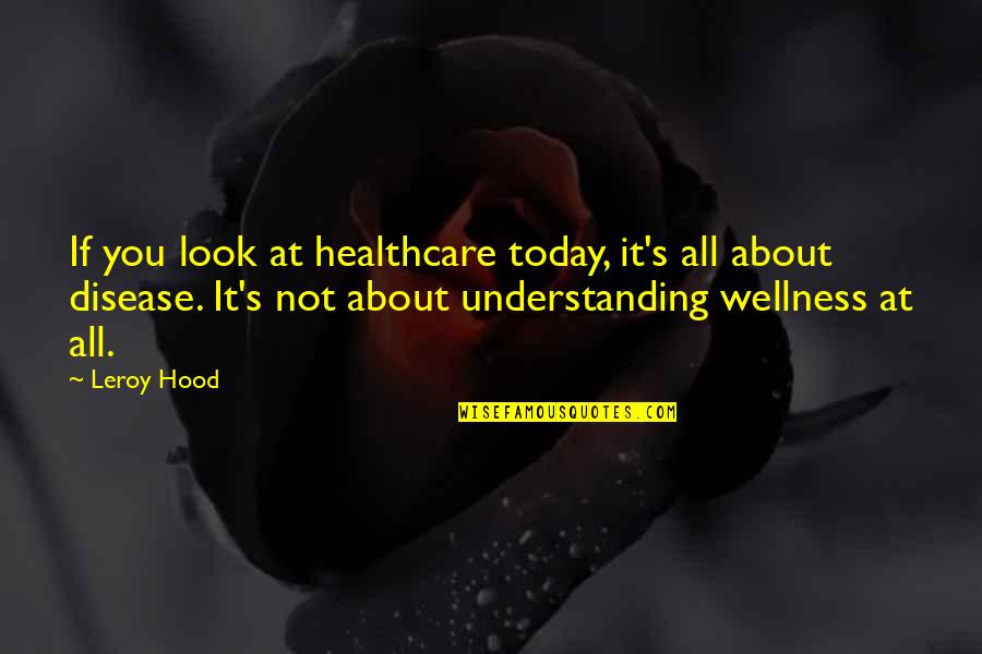 Leroy Hood Quotes By Leroy Hood: If you look at healthcare today, it's all