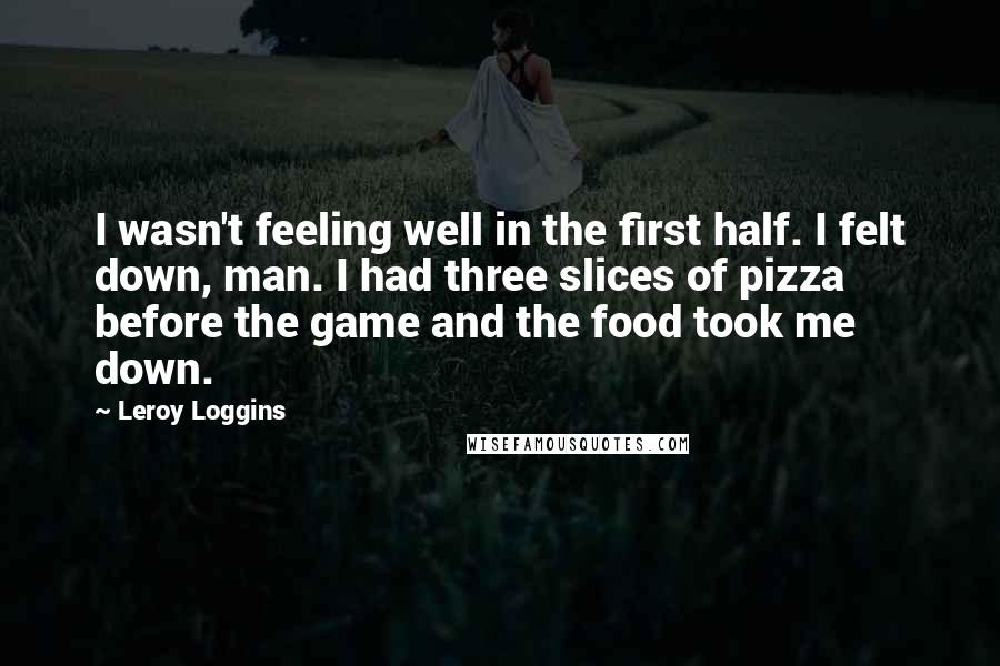 Leroy Loggins quotes: I wasn't feeling well in the first half. I felt down, man. I had three slices of pizza before the game and the food took me down.