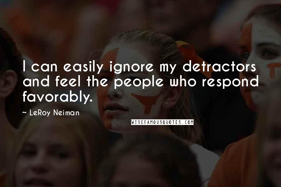 LeRoy Neiman quotes: I can easily ignore my detractors and feel the people who respond favorably.