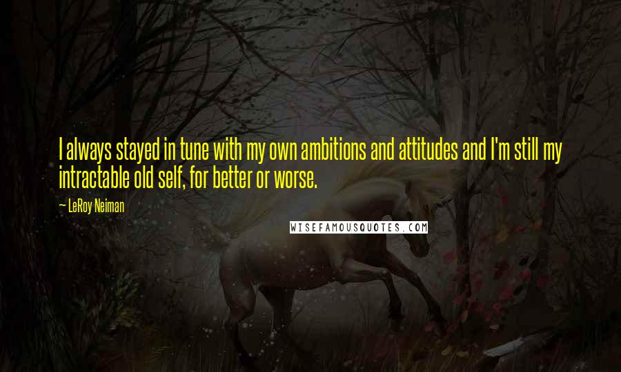 LeRoy Neiman quotes: I always stayed in tune with my own ambitions and attitudes and I'm still my intractable old self, for better or worse.