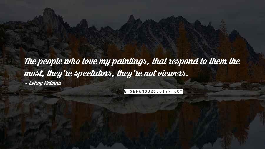 LeRoy Neiman quotes: The people who love my paintings, that respond to them the most, they're spectators, they're not viewers.