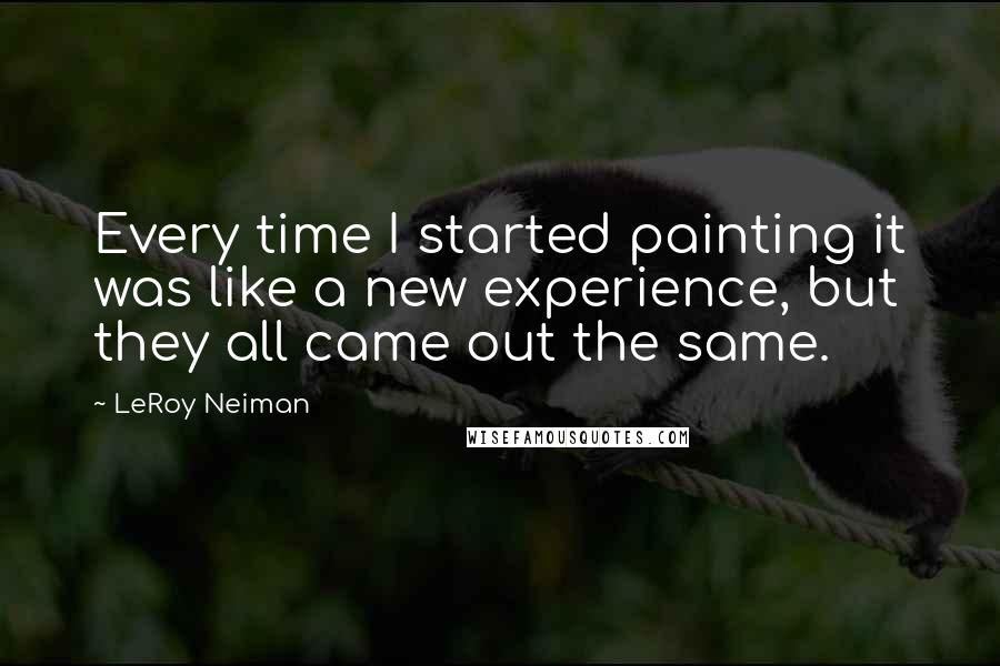 LeRoy Neiman quotes: Every time I started painting it was like a new experience, but they all came out the same.