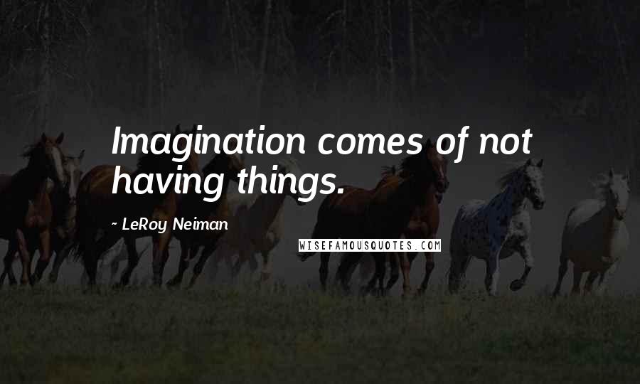 LeRoy Neiman quotes: Imagination comes of not having things.