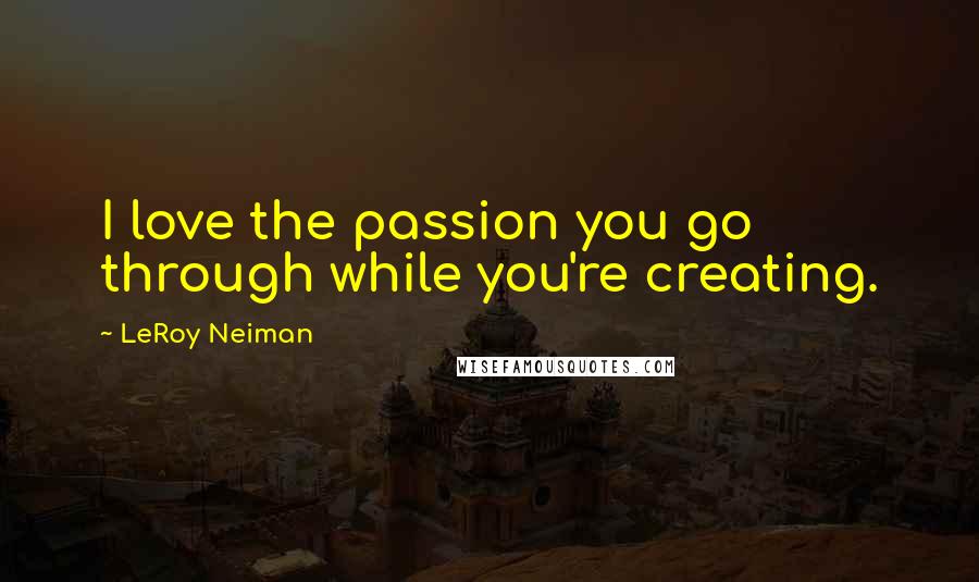 LeRoy Neiman quotes: I love the passion you go through while you're creating.