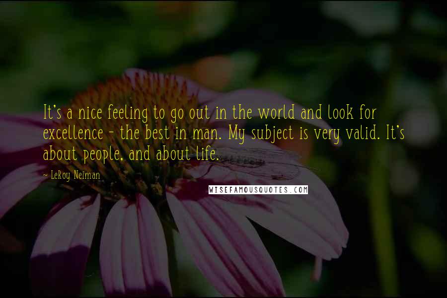 LeRoy Neiman quotes: It's a nice feeling to go out in the world and look for excellence - the best in man. My subject is very valid. It's about people, and about life.