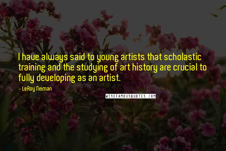 LeRoy Neiman quotes: I have always said to young artists that scholastic training and the studying of art history are crucial to fully developing as an artist.
