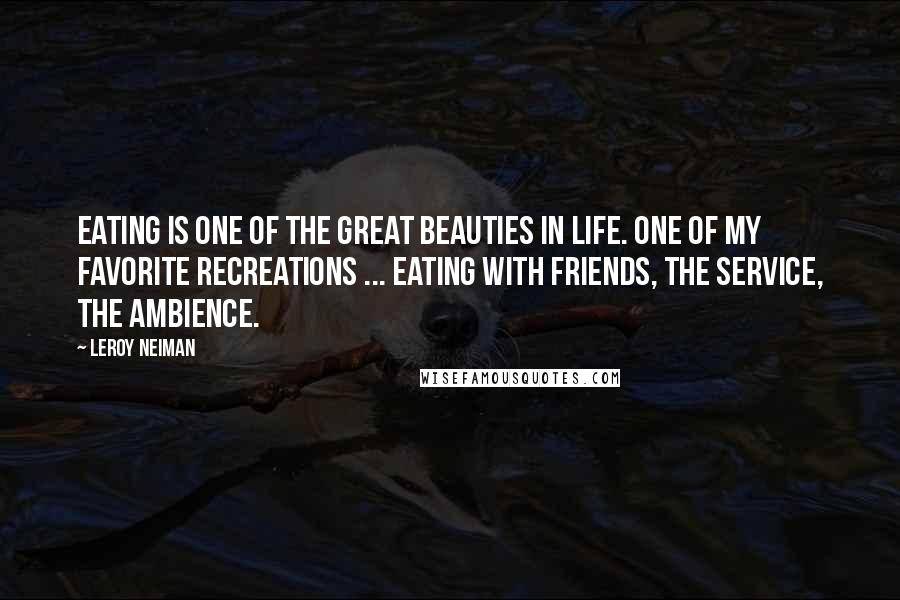 LeRoy Neiman quotes: Eating is one of the great beauties in life. One of my favorite recreations ... eating with friends, the service, the ambience.