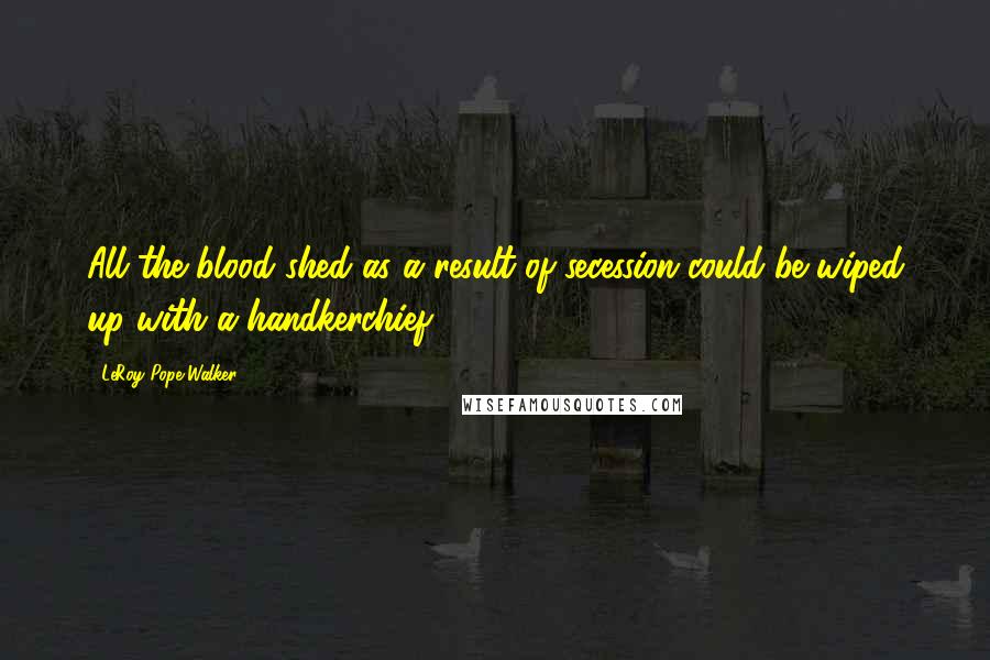 LeRoy Pope Walker quotes: All the blood shed as a result of secession could be wiped up with a handkerchief.