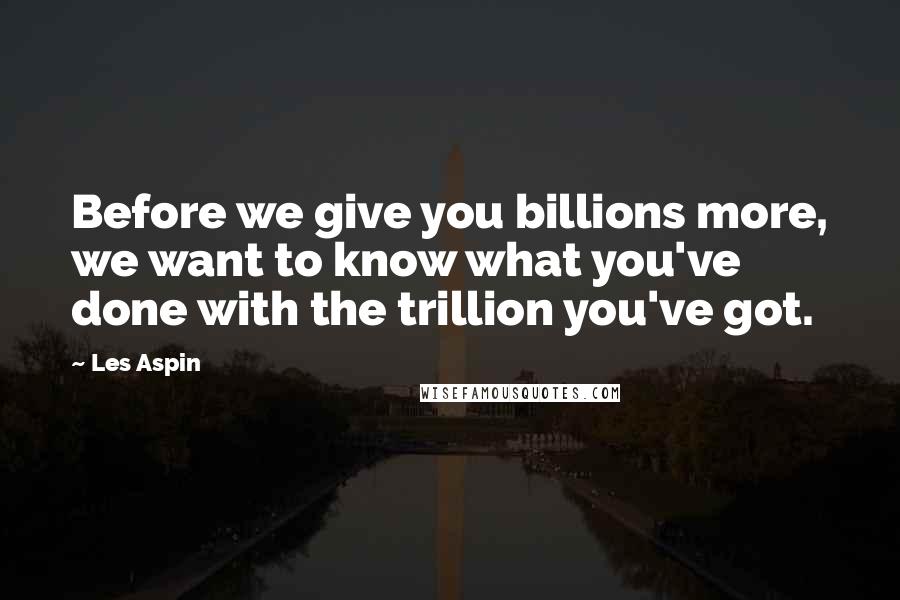 Les Aspin quotes: Before we give you billions more, we want to know what you've done with the trillion you've got.