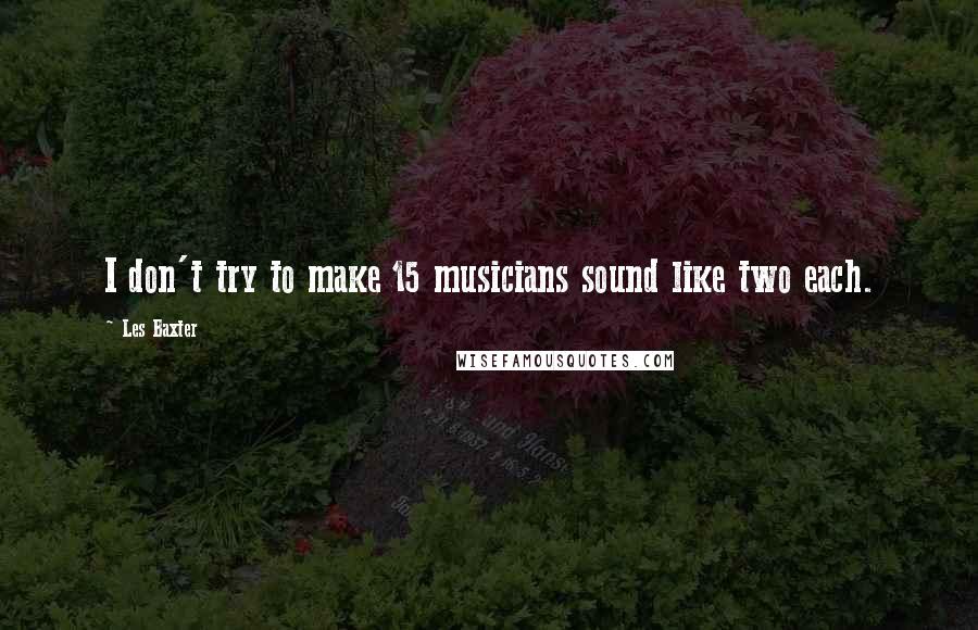 Les Baxter quotes: I don't try to make 15 musicians sound like two each.