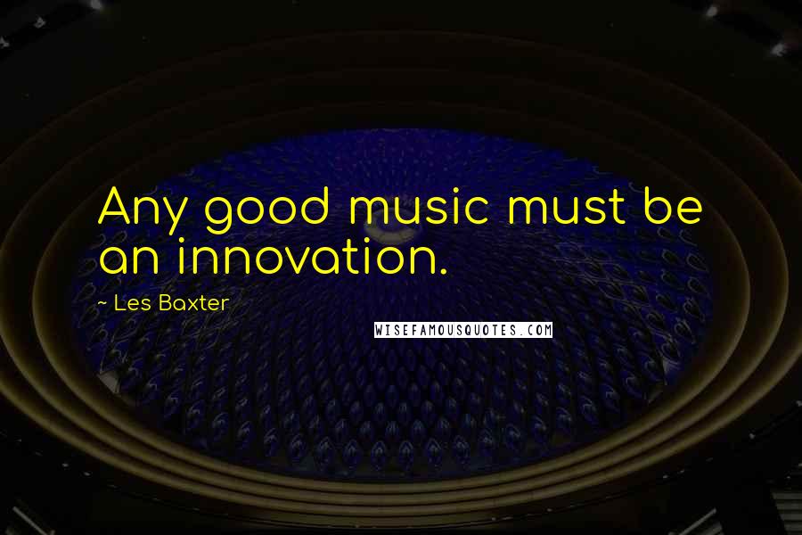 Les Baxter quotes: Any good music must be an innovation.