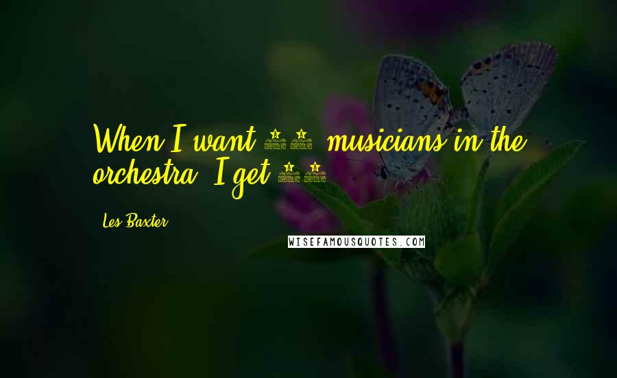 Les Baxter quotes: When I want 30 musicians in the orchestra, I get 30.