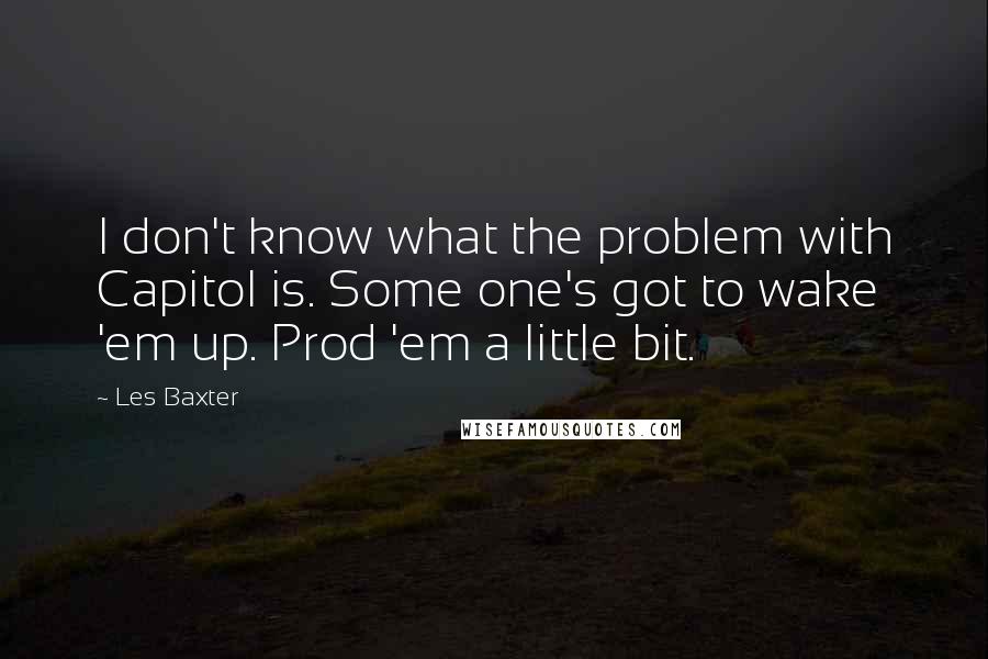 Les Baxter quotes: I don't know what the problem with Capitol is. Some one's got to wake 'em up. Prod 'em a little bit.