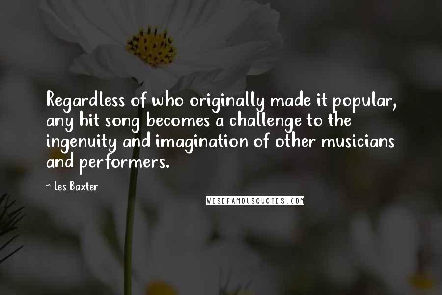 Les Baxter quotes: Regardless of who originally made it popular, any hit song becomes a challenge to the ingenuity and imagination of other musicians and performers.