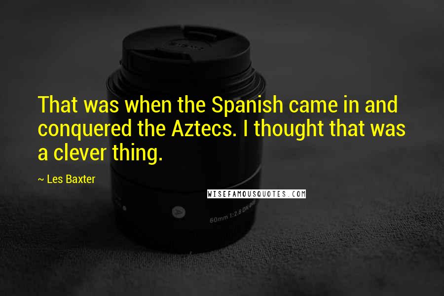 Les Baxter quotes: That was when the Spanish came in and conquered the Aztecs. I thought that was a clever thing.